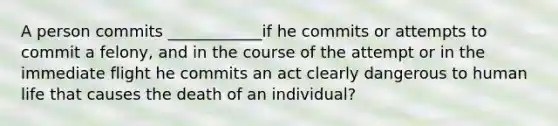 A person commits ____________if he commits or attempts to commit a felony, and in the course of the attempt or in the immediate flight he commits an act clearly dangerous to human life that causes the death of an individual?