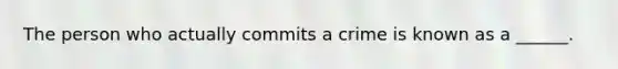 The person who actually commits a crime is known as a ______.