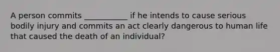 A person commits ___________ if he intends to cause serious bodily injury and commits an act clearly dangerous to human life that caused the death of an individual?