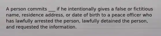 A person commits ___ if he intentionally gives a false or fictitious name, residence address, or date of birth to a peace officer who has lawfully arrested the person, lawfully detained the person, and requested the information.