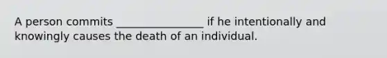 A person commits ________________ if he intentionally and knowingly causes the death of an individual.