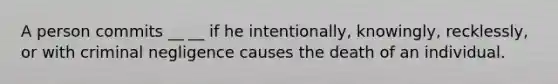 A person commits __ __ if he intentionally, knowingly, recklessly, or with criminal negligence causes the death of an individual.