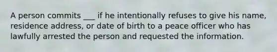 A person commits ___ if he intentionally refuses to give his name, residence address, or date of birth to a peace officer who has lawfully arrested the person and requested the information.