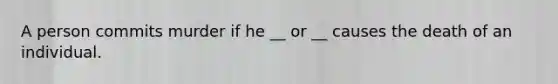 A person commits murder if he __ or __ causes the death of an individual.