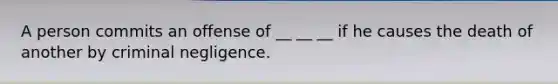 A person commits an offense of __ __ __ if he causes the death of another by criminal negligence.