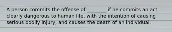 A person commits the offense of ________ if he commits an act clearly dangerous to human life, with the intention of causing serious bodily injury, and causes the death of an individual.