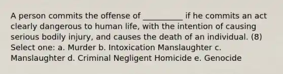 A person commits the offense of __________ if he commits an act clearly dangerous to human life, with the intention of causing serious bodily injury, and causes the death of an individual. (8) Select one: a. Murder b. Intoxication Manslaughter c. Manslaughter d. Criminal Negligent Homicide e. Genocide