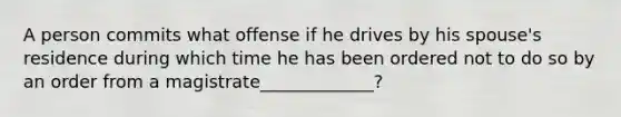 A person commits what offense if he drives by his spouse's residence during which time he has been ordered not to do so by an order from a magistrate_____________?