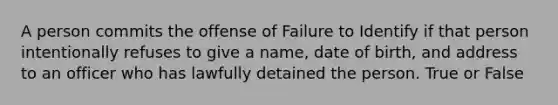 A person commits the offense of Failure to Identify if that person intentionally refuses to give a name, date of birth, and address to an officer who has lawfully detained the person. True or False