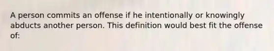 A person commits an offense if he intentionally or knowingly abducts another person. This definition would best fit the offense of: