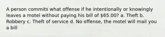 A person commits what offense if he intentionally or knowingly leaves a motel without paying his bill of 65.00? a. Theft b. Robbery c. Theft of service d. No offense, the motel will mail you a bill