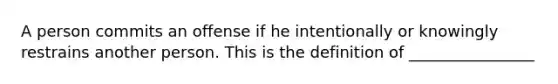 A person commits an offense if he intentionally or knowingly restrains another person. This is the definition of ________________