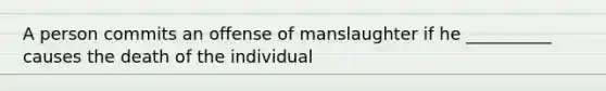 A person commits an offense of manslaughter if he __________ causes the death of the individual