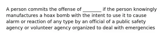 A person commits the offense of ________ if the person knowingly manufactures a hoax bomb with the intent to use it to cause alarm or reaction of any type by an official of a public safety agency or volunteer agency organized to deal with emergencies