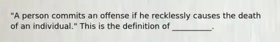 "A person commits an offense if he recklessly causes the death of an individual." This is the definition of __________.