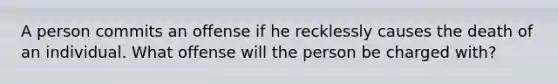 A person commits an offense if he recklessly causes the death of an individual. What offense will the person be charged with?