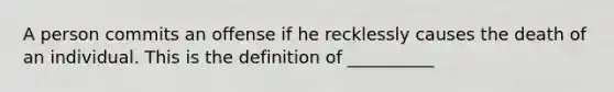 A person commits an offense if he recklessly causes the death of an individual. This is the definition of __________