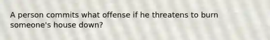 A person commits what offense if he threatens to burn someone's house down?