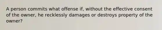 A person commits what offense if, without the effective consent of the owner, he recklessly damages or destroys property of the owner?