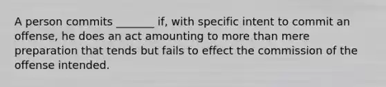 A person commits _______ if, with specific intent to commit an offense, he does an act amounting to more than mere preparation that tends but fails to effect the commission of the offense intended.