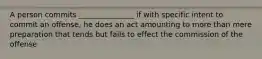 A person commits _______________ if with specific intent to commit an offense, he does an act amounting to more than mere preparation that tends but fails to effect the commission of the offense