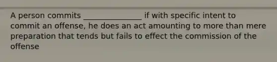 A person commits _______________ if with specific intent to commit an offense, he does an act amounting to more than mere preparation that tends but fails to effect the commission of the offense