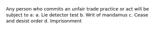 Any person who commits an unfair trade practice or act will be subject to a: a. Lie detector test b. Writ of mandamus c. Cease and desist order d. Imprisonment