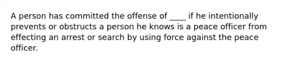 A person has committed the offense of ____ if he intentionally prevents or obstructs a person he knows is a peace officer from effecting an arrest or search by using force against the peace officer.