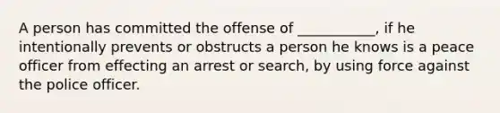 A person has committed the offense of ___________, if he intentionally prevents or obstructs a person he knows is a peace officer from effecting an arrest or search, by using force against the police officer.