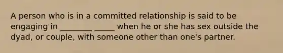 A person who is in a committed relationship is said to be engaging in ________ _____ when he or she has sex outside the dyad, or couple, with someone other than one's partner.