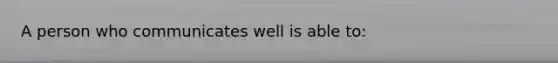A person who communicates well is able to: