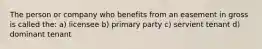 The person or company who benefits from an easement in gross is called the: a) licensee b) primary party c) servient tenant d) dominant tenant