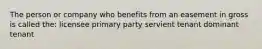 The person or company who benefits from an easement in gross is called the: licensee primary party servient tenant dominant tenant