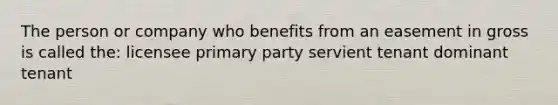 The person or company who benefits from an easement in gross is called the: licensee primary party servient tenant dominant tenant