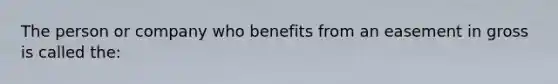 The person or company who benefits from an easement in gross is called the: