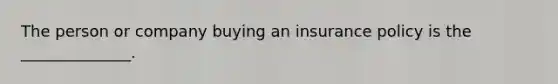 The person or company buying an insurance policy is the ______________.