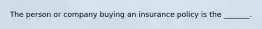 The person or company buying an insurance policy is the _______.