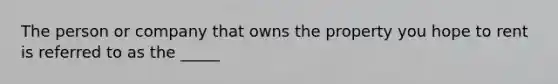 The person or company that owns the property you hope to rent is referred to as the _____