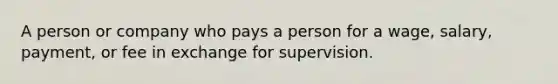 A person or company who pays a person for a wage, salary, payment, or fee in exchange for supervision.