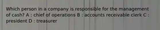 Which person in a company is responsible for the management of cash? A : chief of operations B : accounts receivable clerk C : president D : treasurer