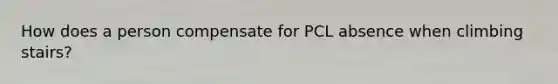 How does a person compensate for PCL absence when climbing stairs?