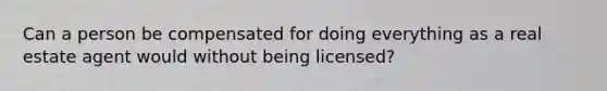 Can a person be compensated for doing everything as a real estate agent would without being licensed?