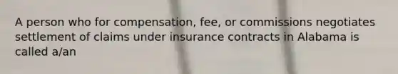 A person who for compensation, fee, or commissions negotiates settlement of claims under insurance contracts in Alabama is called a/an