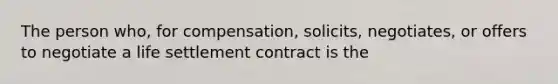 The person who, for compensation, solicits, negotiates, or offers to negotiate a life settlement contract is the