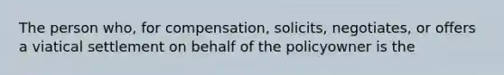 The person who, for compensation, solicits, negotiates, or offers a viatical settlement on behalf of the policyowner is the