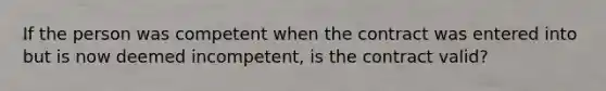 If the person was competent when the contract was entered into but is now deemed incompetent, is the contract valid?