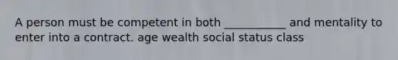 A person must be competent in both ___________ and mentality to enter into a contract. age wealth social status class