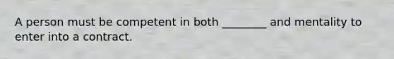 A person must be competent in both ________ and mentality to enter into a contract.
