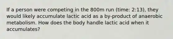 If a person were competing in the 800m run (time: 2:13), they would likely accumulate lactic acid as a by-product of anaerobic metabolism. How does the body handle lactic acid when it accumulates?