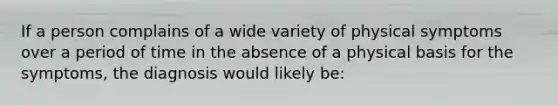 If a person complains of a wide variety of physical symptoms over a period of time in the absence of a physical basis for the symptoms, the diagnosis would likely be: